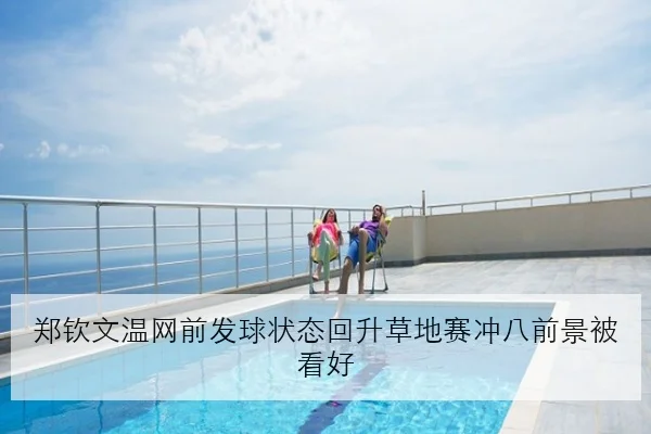 郑钦文温网前发球状态回升草地赛冲八前景被看好 | Kaiyun